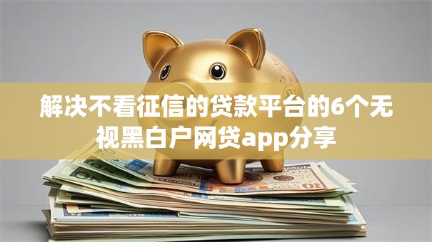 解决不看征信的贷款平台的6个无视黑白户网贷app分享