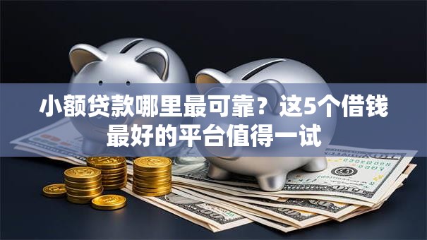 小额贷款哪里最可靠？这5个借钱最好的平台值得一试