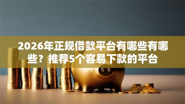 2026年正规借款平台有哪些有哪些？推荐5个容易下款的平台