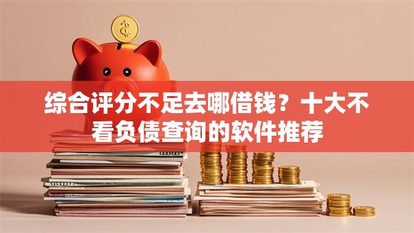 综合评分不足去哪借钱？十大不看负债查询的软件推荐