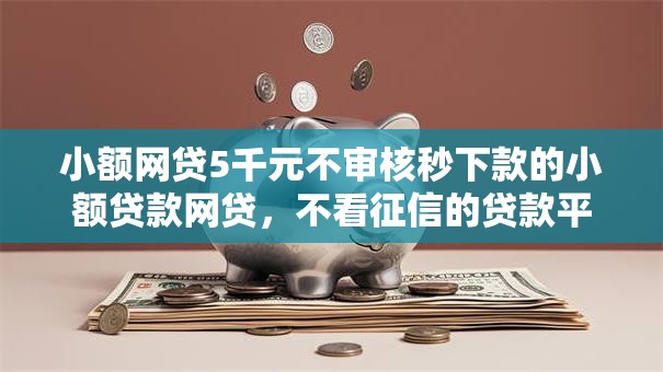 小额网贷5千元不审核秒下款的小额贷款网贷，不看征信的贷款平台的8个平台介绍