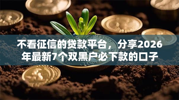 不看征信的贷款平台，分享2026年最新7个双黑户必下款的口子