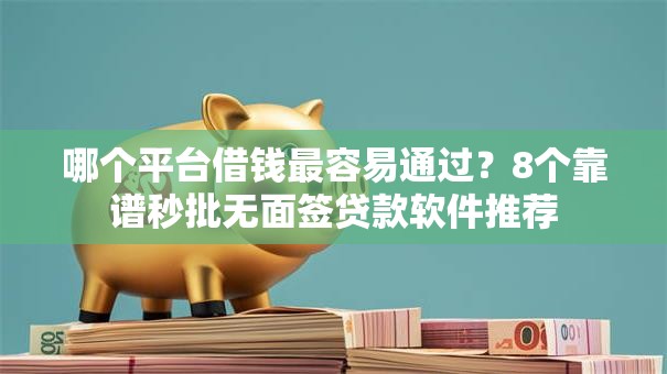 哪个平台借钱最容易通过？8个靠谱秒批无面签贷款软件推荐
