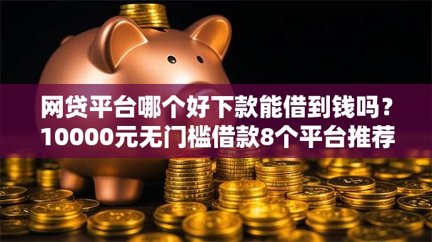 网贷平台哪个好下款能借到钱吗？10000元无门槛借款8个平台推荐