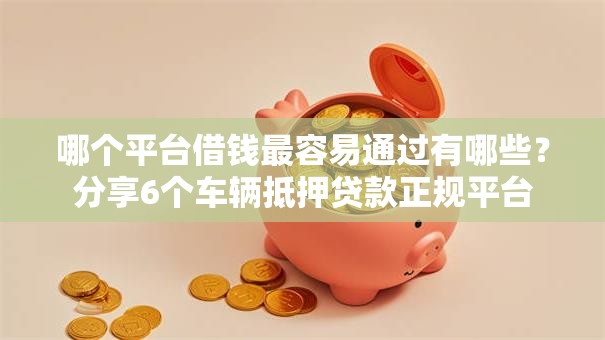 哪个平台借钱最容易通过有哪些？分享6个车辆抵押贷款正规平台