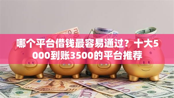 哪个平台借钱最容易通过？十大5000到账3500的平台推荐