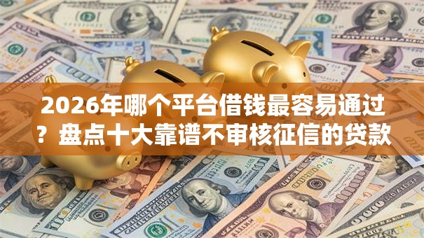 2026年哪个平台借钱最容易通过？盘点十大靠谱不审核征信的贷款平台