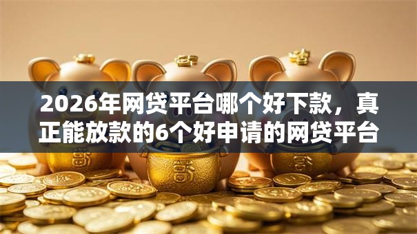 2026年网贷平台哪个好下款，真正能放款的6个好申请的网贷平台推荐