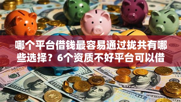 哪个平台借钱最容易通过拢共有哪些选择？6个资质不好平台可以借100详解