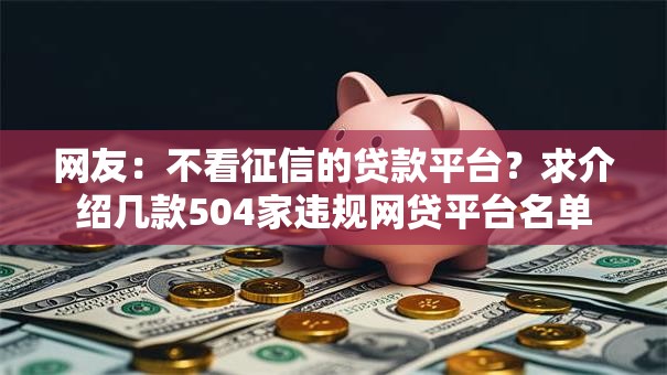 网友：不看征信的贷款平台？求介绍几款504家违规网贷平台名单