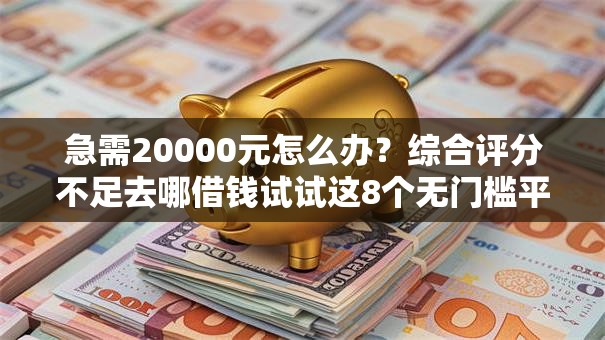 急需20000元怎么办？综合评分不足去哪借钱试试这8个无门槛平台