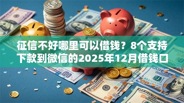 征信不好哪里可以借钱？8个支持下款到微信的2025年12月借钱口子