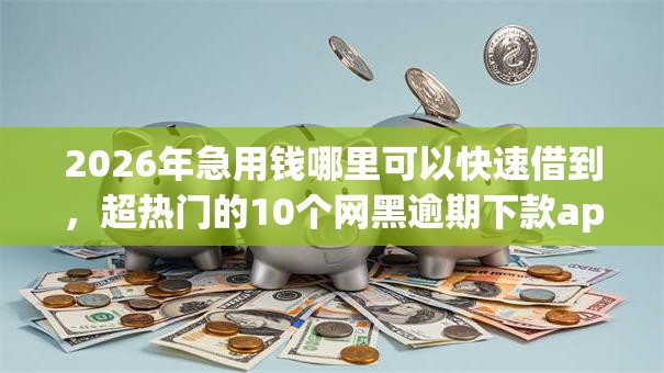 2026年急用钱哪里可以快速借到，超热门的10个网黑逾期下款app推荐
