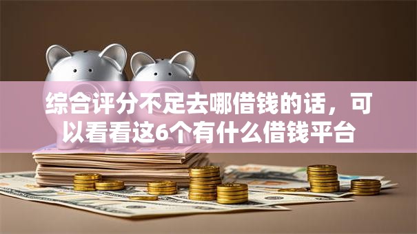 综合评分不足去哪借钱的话，可以看看这6个有什么借钱平台