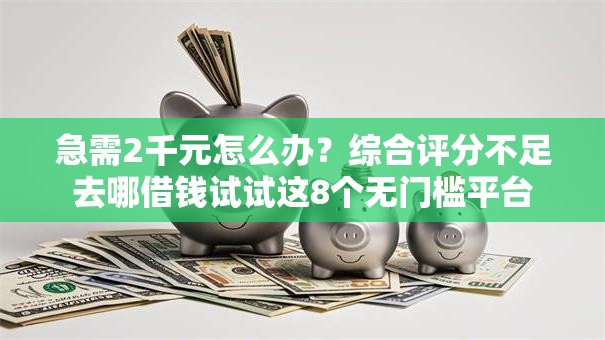 急需2千元怎么办？综合评分不足去哪借钱试试这8个无门槛平台