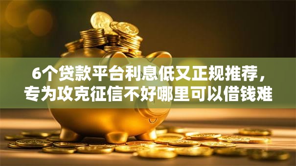 6个贷款平台利息低又正规推荐，专为攻克征信不好哪里可以借钱难题