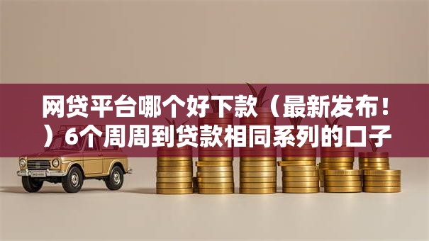 网贷平台哪个好下款（最新发布！）6个周周到贷款相同系列的口子