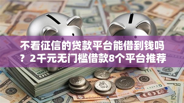 不看征信的贷款平台能借到钱吗？2千元无门槛借款8个平台推荐