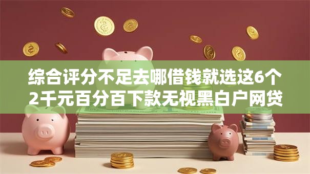 综合评分不足去哪借钱就选这6个2千元百分百下款无视黑白户网贷