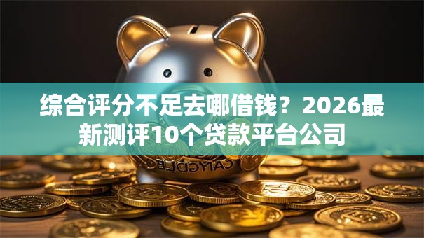 综合评分不足去哪借钱?2026最新测评10个贷款平台公司 综合评分不足去哪借钱?2026最新测评10个贷款平台公司