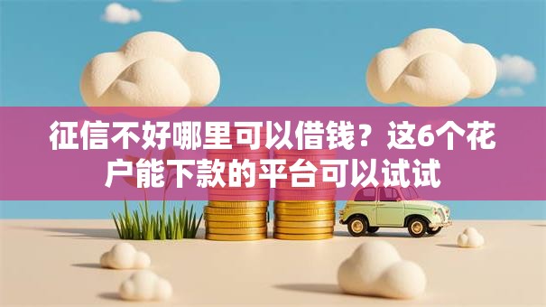 征信不好哪里可以借钱?这6个花户能下款的平台可以试试 征信不好哪里可以借钱?这6个花户能下款的平台可以试试